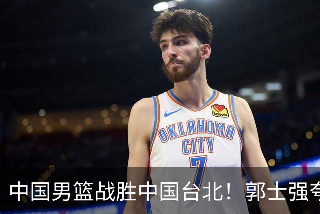 中国男篮战胜中国台北！郭士强夸球队有两个领头羊，起到带头作用