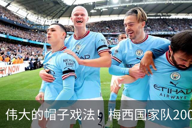 伟大的帽子戏法！梅西国家队200场，一战创8项神奇纪录震古烁今