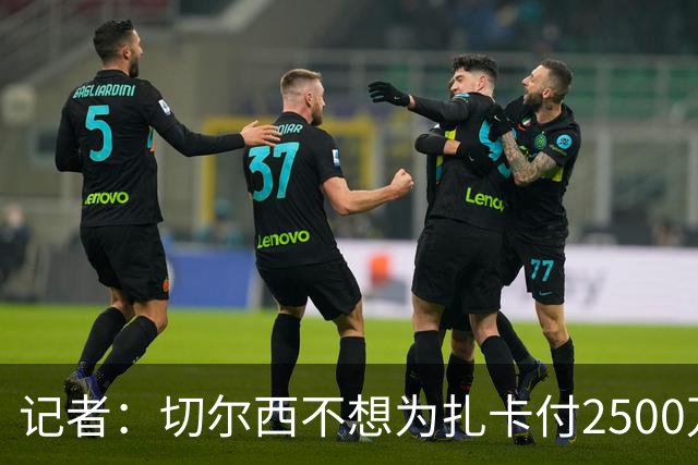 记者：切尔西不想为扎卡付2500万镑，球员已33岁且合同剩2年