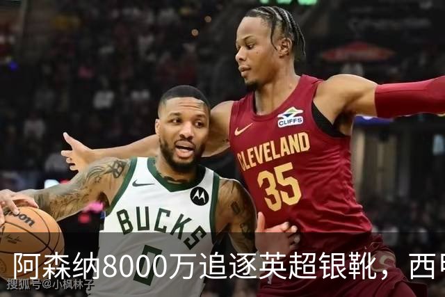 阿森纳8000万追逐英超银靴，西甲魔翼或将加盟，皇马询价因卡皮耶