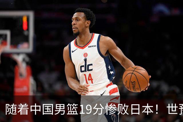 随着中国男篮19分惨败日本！世预赛积分榜出炉：中国出线形势危急