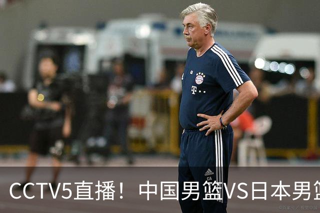 CCTV5直播！中国男篮VS日本男篮，2大NBA球员缺阵，杨瀚森胡金秋2选1
